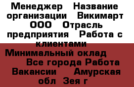 Менеджер › Название организации ­ Викимарт, ООО › Отрасль предприятия ­ Работа с клиентами › Минимальный оклад ­ 15 000 - Все города Работа » Вакансии   . Амурская обл.,Зея г.